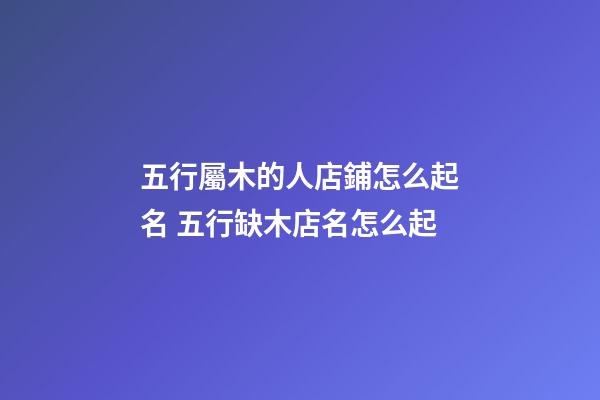 五行屬木的人店鋪怎么起名 五行缺木店名怎么起-第1張-店鋪起名-玄機派